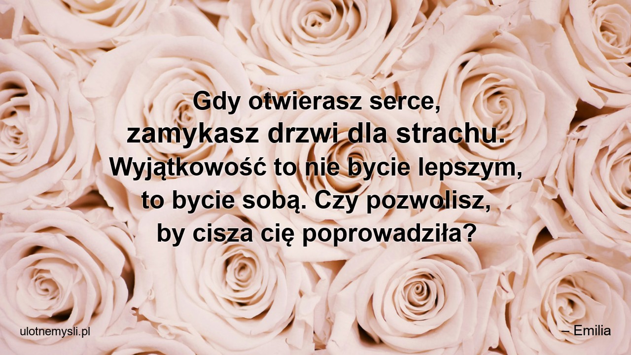Gdy otwierasz serce,  zamykasz drzwi dla strachu. Wyjątkowość to nie bycie lepszym,  to bycie sobą. Czy pozwolisz,  by cisza cię poprowadziła?