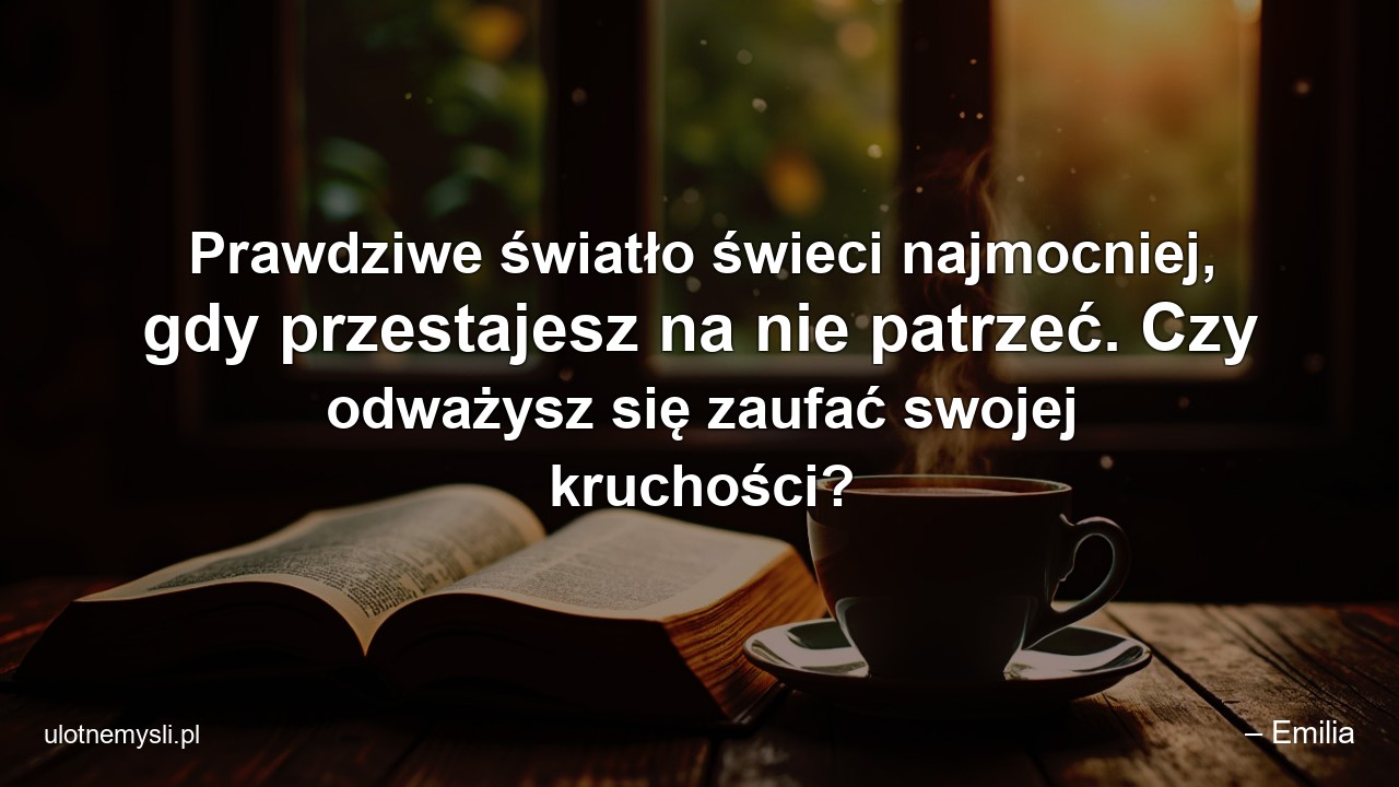 Prawdziwe światło świeci najmocniej,  gdy przestajesz na nie patrzeć. Czy odważysz się zaufać swojej kruchości?