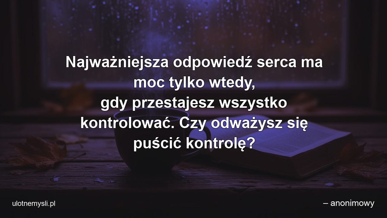 Najważniejsza odpowiedź serca ma moc tylko wtedy,  gdy przestajesz wszystko kontrolować. Czy odważysz się puścić kontrolę?