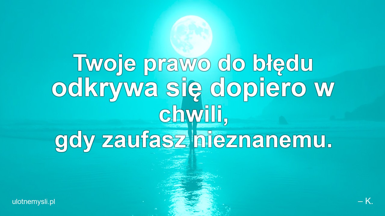 Twoje prawo do błędu odkrywa się dopiero w chwili,  gdy zaufasz nieznanemu.