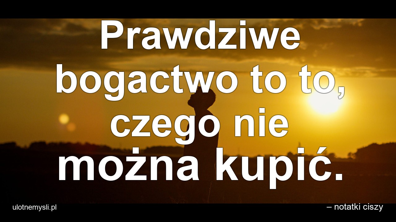 Prawdziwe bogactwo to to,  czego nie można kupić.