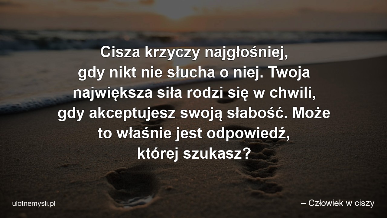 Cisza krzyczy najgłośniej,  gdy nikt nie słucha o niej. Twoja największa siła rodzi się w chwili,  gdy akceptujesz swoją słabość. Może to właśnie jest odpowiedź,  której szukasz?