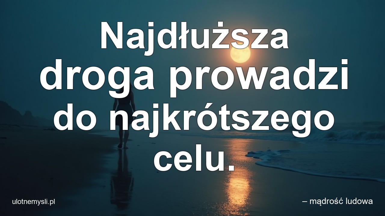 Najdłuższa droga prowadzi do najkrótszego celu.