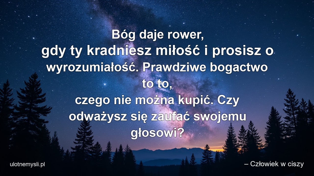 Bóg daje rower,  gdy ty kradniesz miłość i prosisz o wyrozumiałość. Prawdziwe bogactwo to to,  czego nie można kupić. Czy odważysz się zaufać swojemu głosowi?