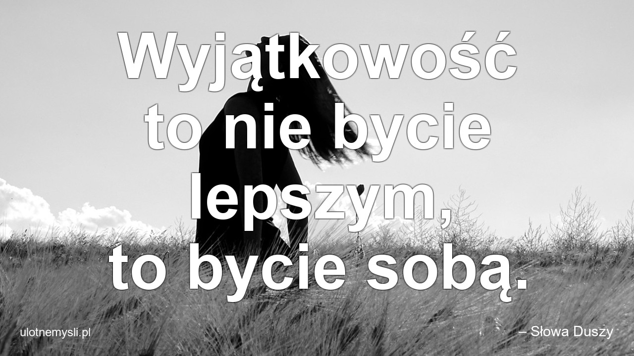 Wyjątkowość to nie bycie lepszym,  to bycie sobą.