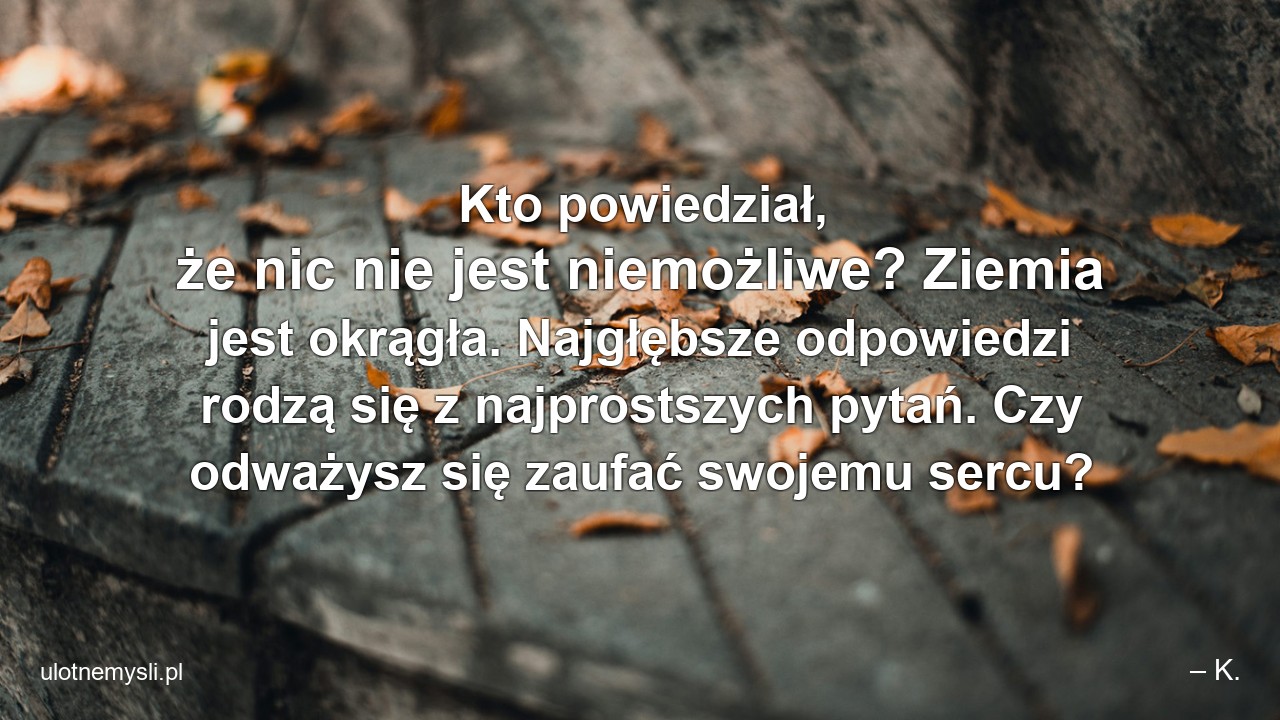 Kto powiedział,  że nic nie jest niemożliwe? Ziemia jest okrągła. Najgłębsze odpowiedzi rodzą się z najprostszych pytań. Czy odważysz się zaufać swojemu sercu?