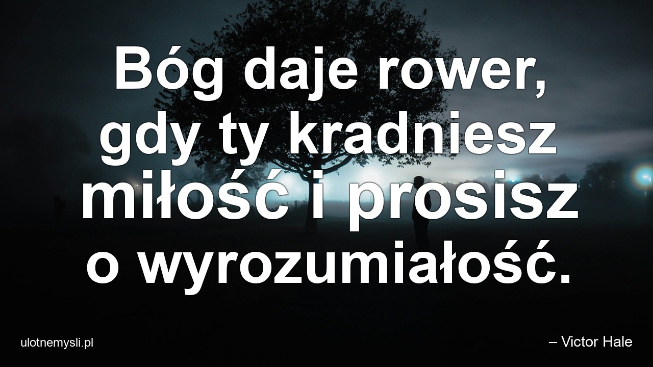 Bóg daje rower,  gdy ty kradniesz miłość i prosisz o wyrozumiałość.