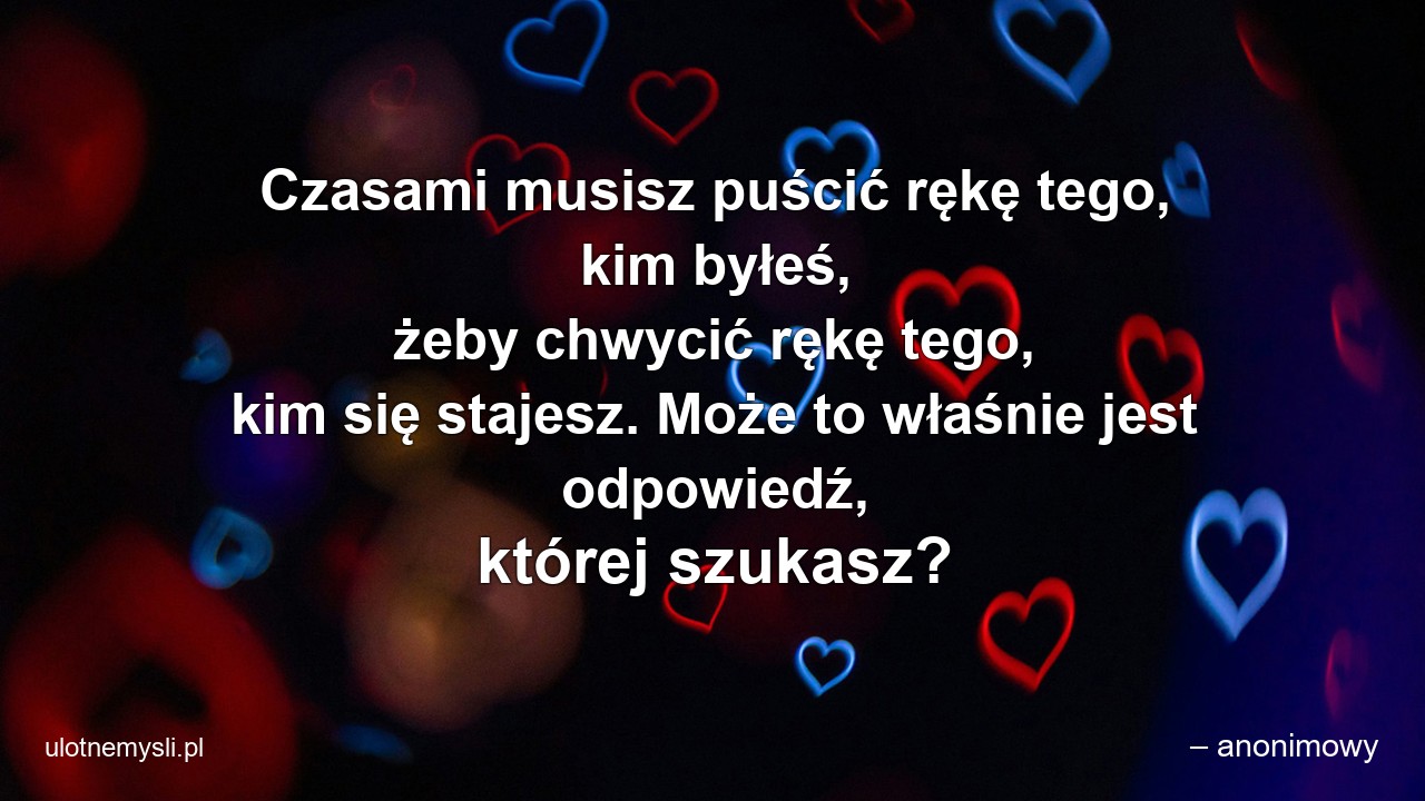 Czasami musisz puścić rękę tego,  kim byłeś,  żeby chwycić rękę tego,  kim się stajesz. Może to właśnie jest odpowiedź,  której szukasz?