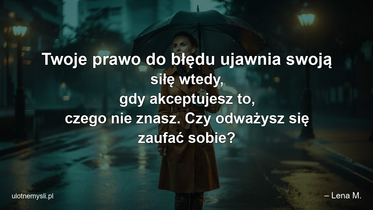 Twoje prawo do błędu ujawnia swoją siłę wtedy,  gdy akceptujesz to,  czego nie znasz. Czy odważysz się zaufać sobie?