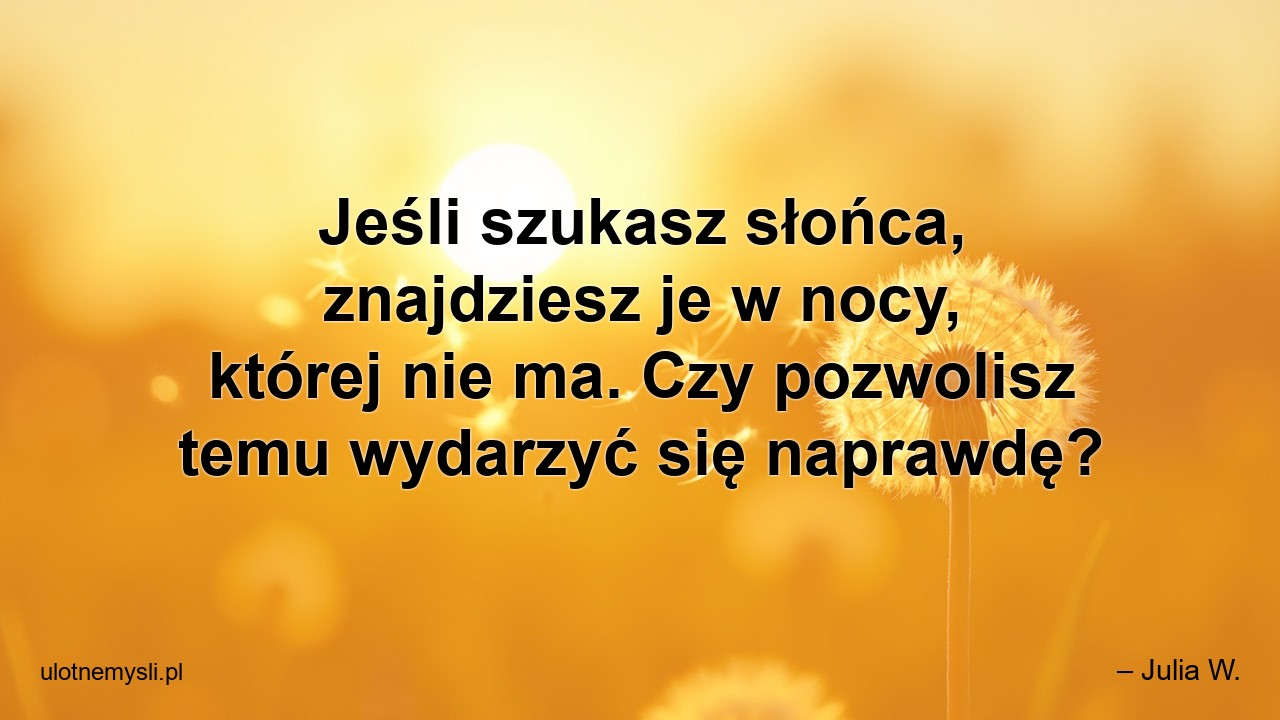 Jeśli szukasz słońca,  znajdziesz je w nocy,  której nie ma. Czy pozwolisz temu wydarzyć się naprawdę?