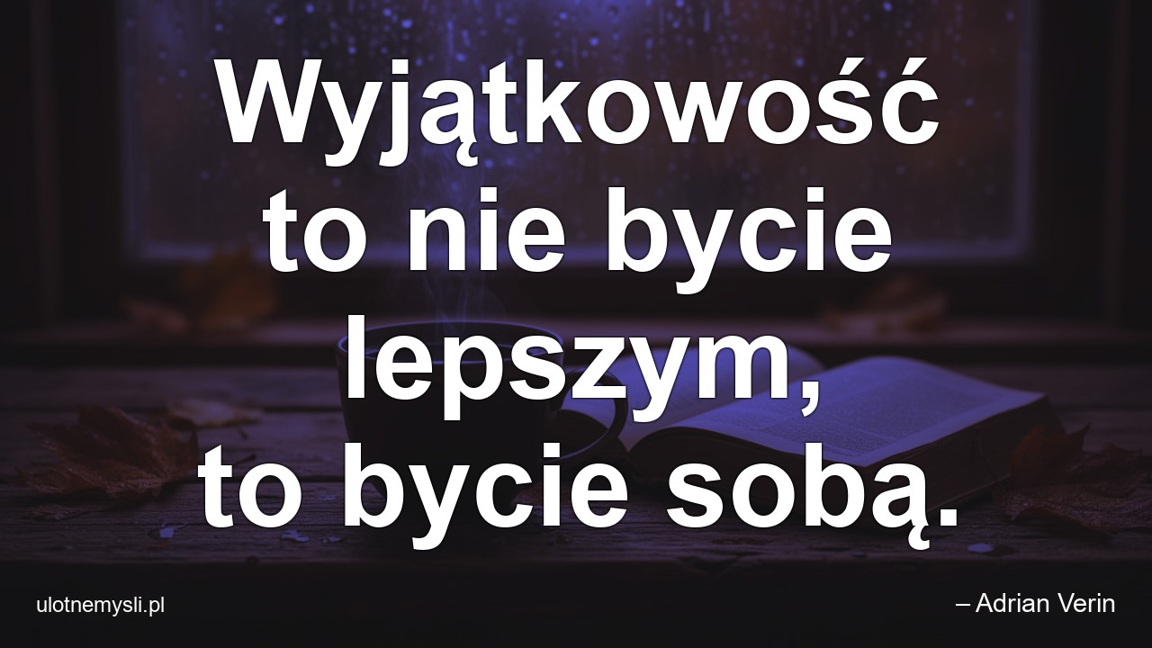 Wyjątkowość to nie bycie lepszym,  to bycie sobą.