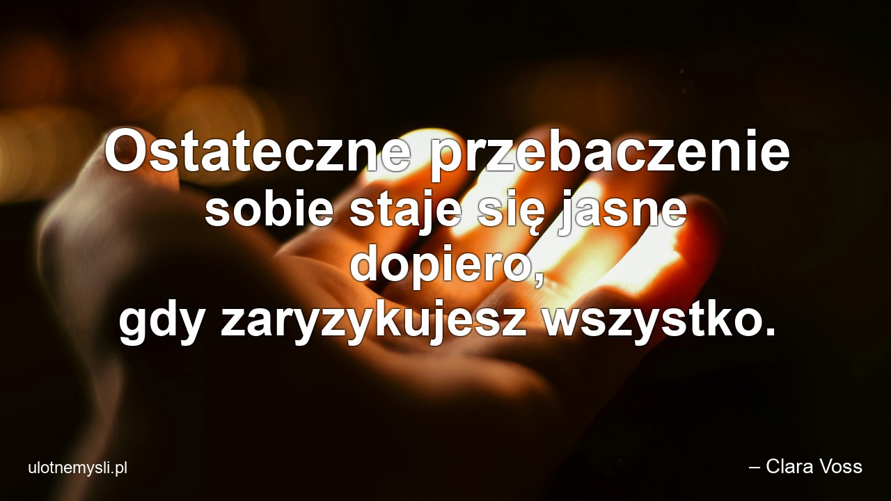 Ostateczne przebaczenie sobie staje się jasne dopiero,  gdy zaryzykujesz wszystko.