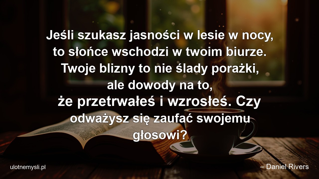 Jeśli szukasz jasności w lesie w nocy,  to słońce wschodzi w twoim biurze. Twoje blizny to nie ślady porażki,  ale dowody na to,  że przetrwałeś i wzrosłeś. Czy odważysz się zaufać swojemu głosowi?