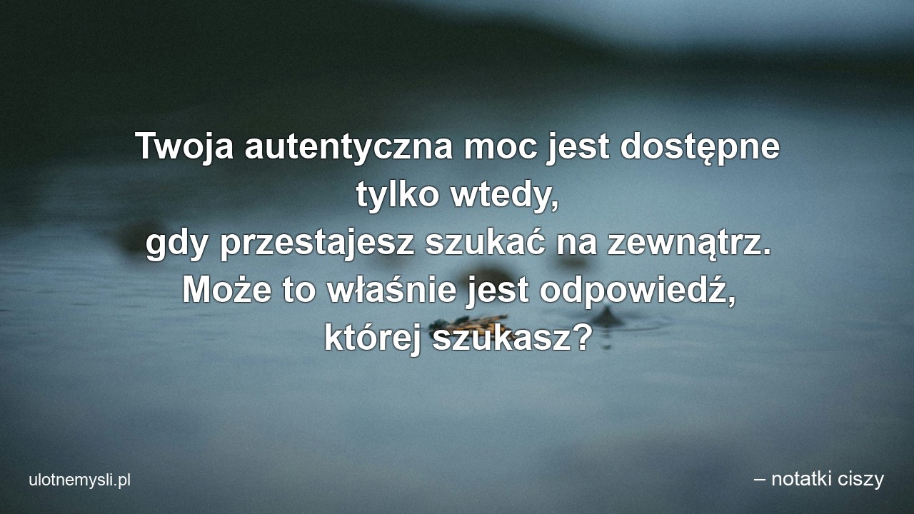 Twoja autentyczna moc jest dostępne tylko wtedy,  gdy przestajesz szukać na zewnątrz. Może to właśnie jest odpowiedź,  której szukasz?
