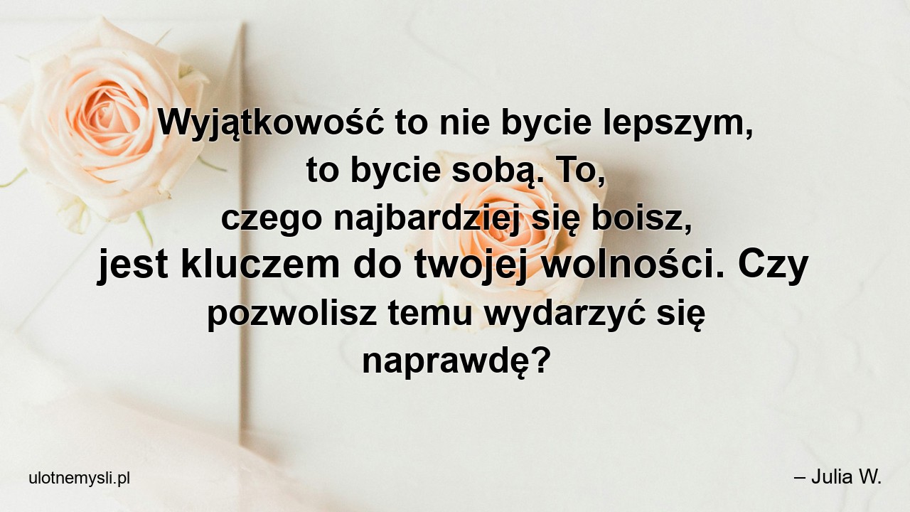 Wyjątkowość to nie bycie lepszym,  to bycie sobą. To,  czego najbardziej się boisz,  jest kluczem do twojej wolności. Czy pozwolisz temu wydarzyć się naprawdę?