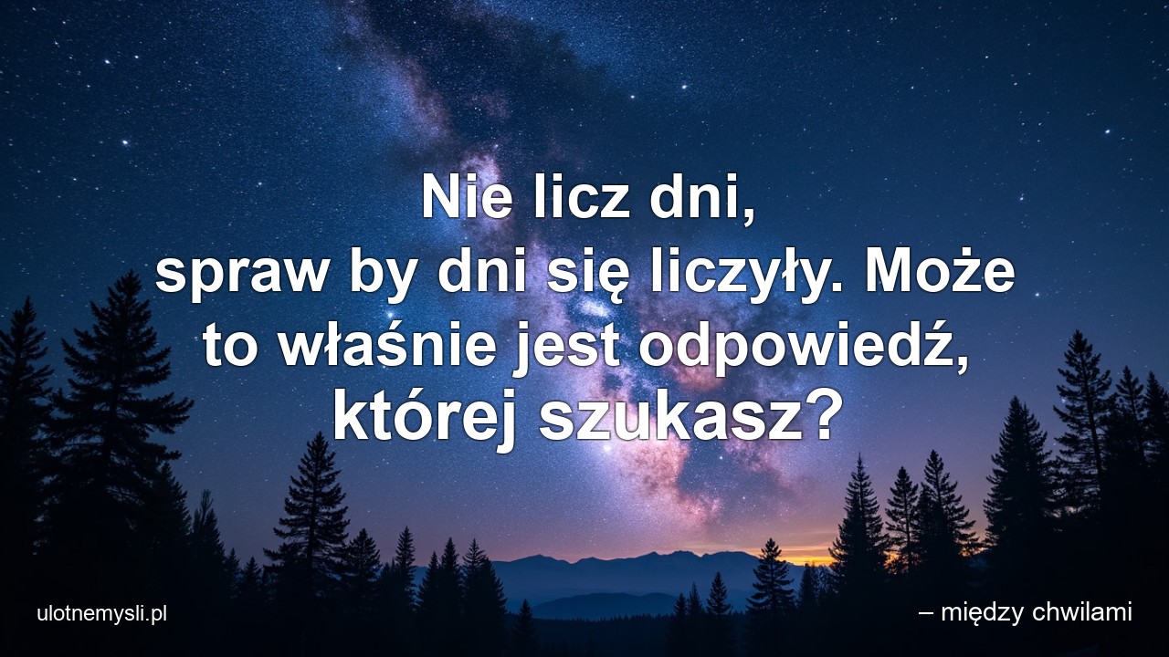Nie licz dni,  spraw by dni się liczyły. Może to właśnie jest odpowiedź,  której szukasz?