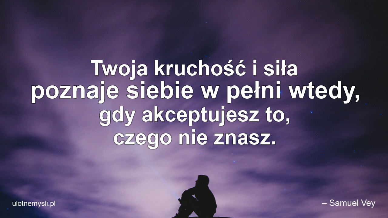 Twoja kruchość i siła poznaje siebie w pełni wtedy,  gdy akceptujesz to,  czego nie znasz.