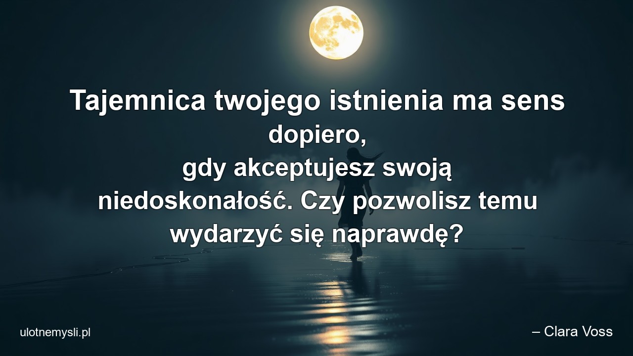 Tajemnica twojego istnienia ma sens dopiero,  gdy akceptujesz swoją niedoskonałość. Czy pozwolisz temu wydarzyć się naprawdę?