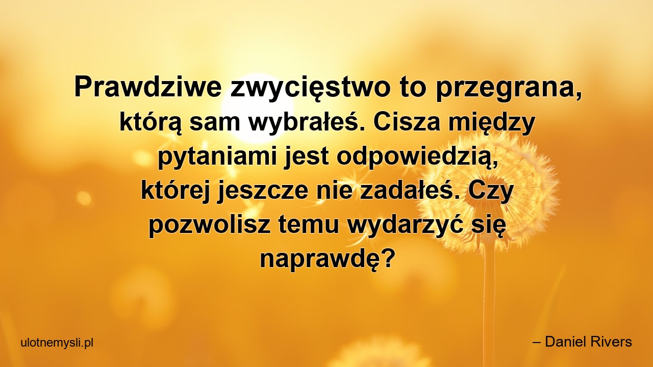 Prawdziwe zwycięstwo to przegrana,  którą sam wybrałeś. Cisza między pytaniami jest odpowiedzią,  której jeszcze nie zadałeś. Czy pozwolisz temu wydarzyć się naprawdę?