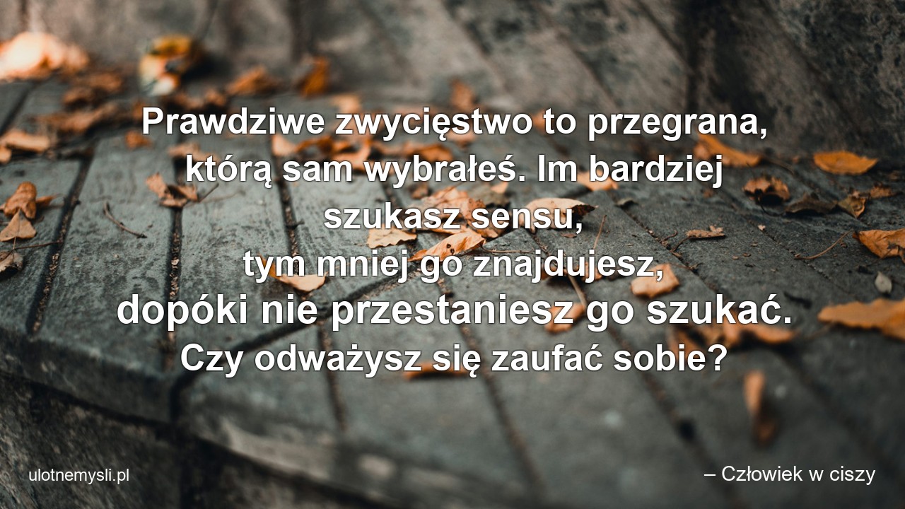 Prawdziwe zwycięstwo to przegrana,  którą sam wybrałeś. Im bardziej szukasz sensu,  tym mniej go znajdujesz,  dopóki nie przestaniesz go szukać. Czy odważysz się zaufać sobie?