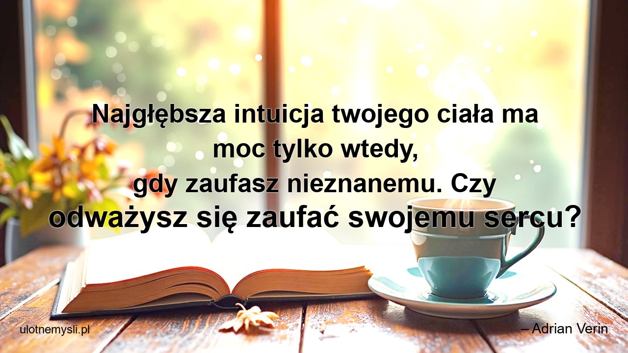 Najgłębsza intuicja twojego ciała ma moc tylko wtedy,  gdy zaufasz nieznanemu. Czy odważysz się zaufać swojemu sercu?