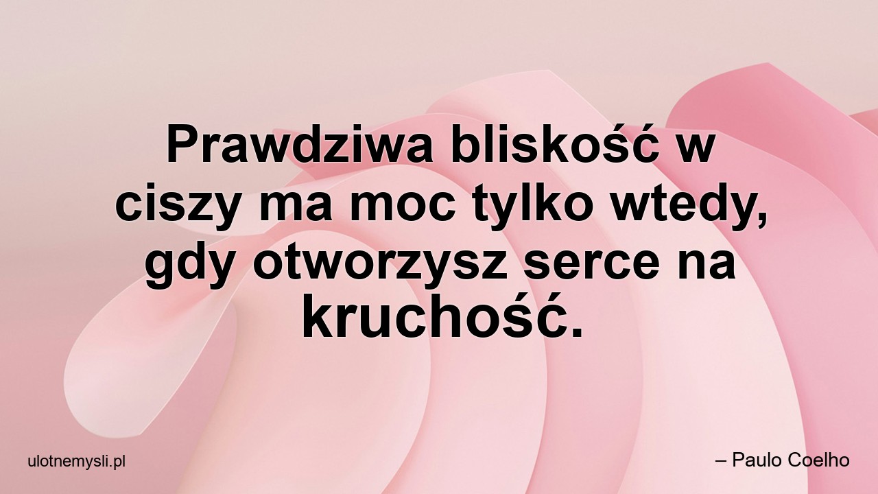 Prawdziwa bliskość w ciszy ma moc tylko wtedy,  gdy otworzysz serce na kruchość.