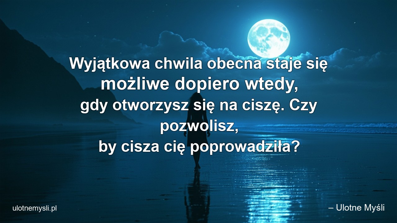 Wyjątkowa chwila obecna staje się możliwe dopiero wtedy,  gdy otworzysz się na ciszę. Czy pozwolisz,  by cisza cię poprowadziła?