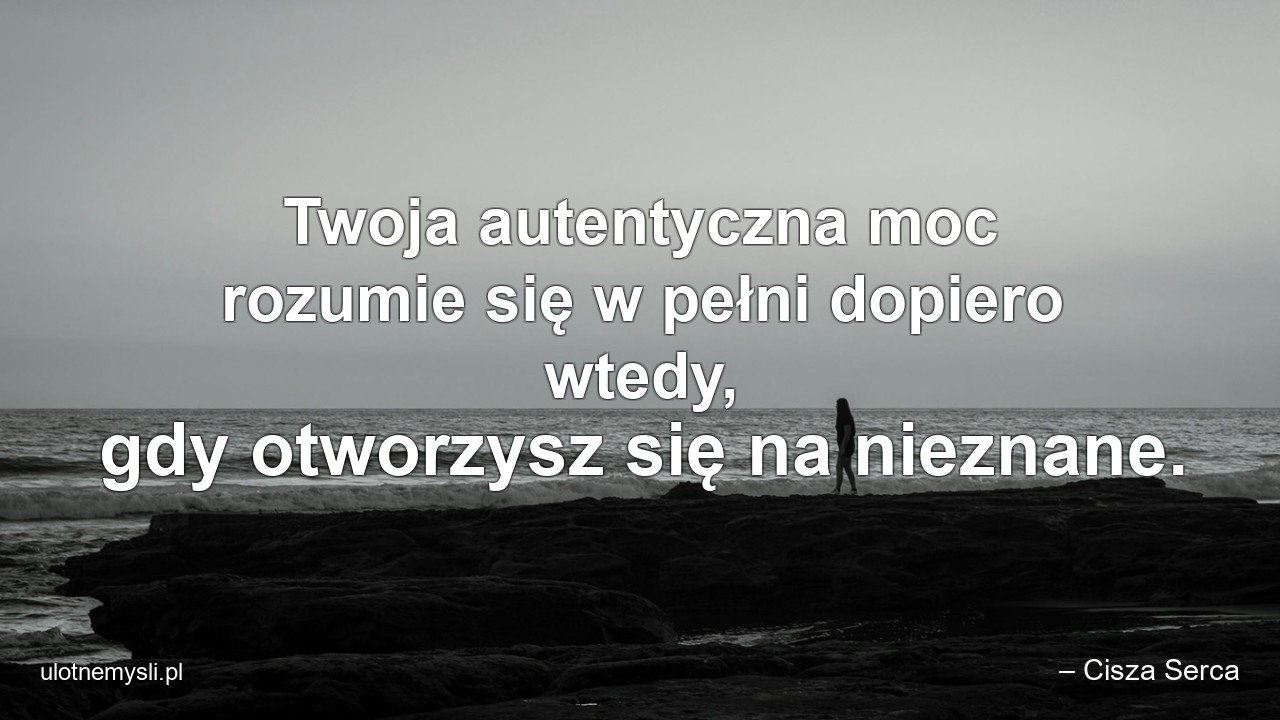 Twoja autentyczna moc rozumie się w pełni dopiero wtedy,  gdy otworzysz się na nieznane.