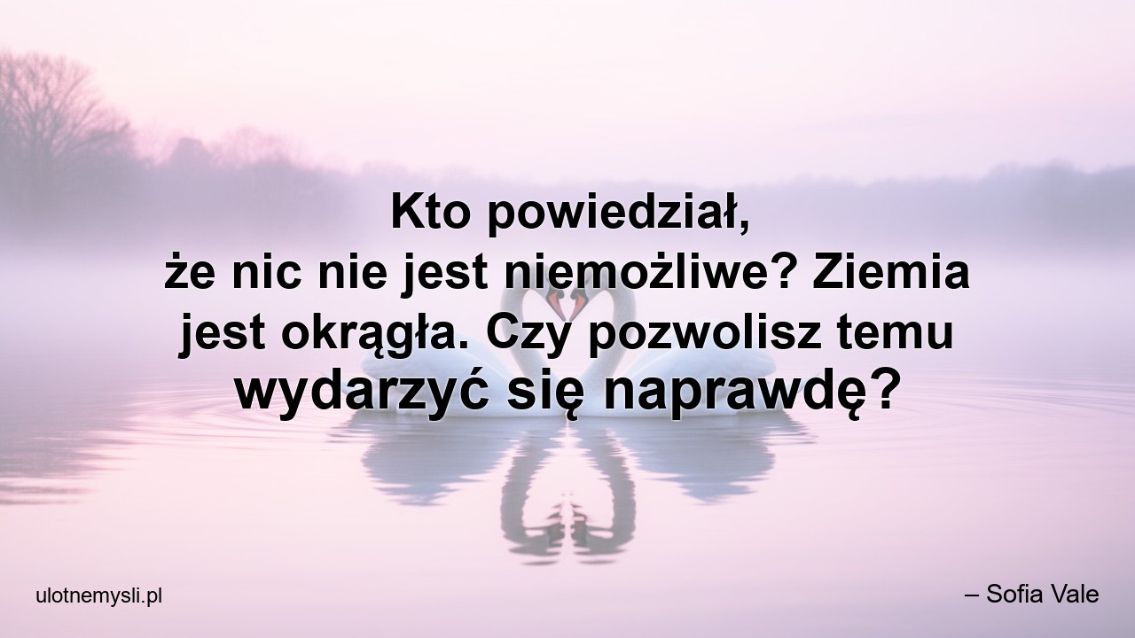 Kto powiedział,  że nic nie jest niemożliwe? Ziemia jest okrągła. Czy pozwolisz temu wydarzyć się naprawdę?