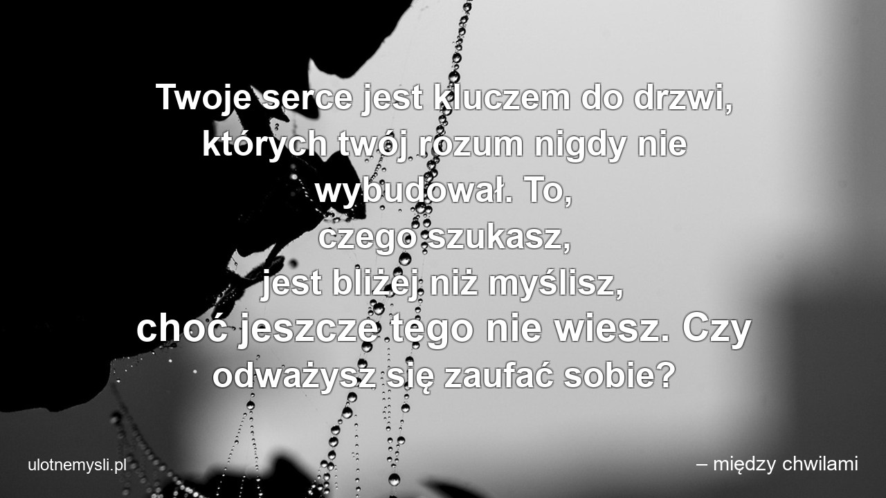 Twoje serce jest kluczem do drzwi,  których twój rozum nigdy nie wybudował. To,  czego szukasz,  jest bliżej niż myślisz,  choć jeszcze tego nie wiesz. Czy odważysz się zaufać sobie?
