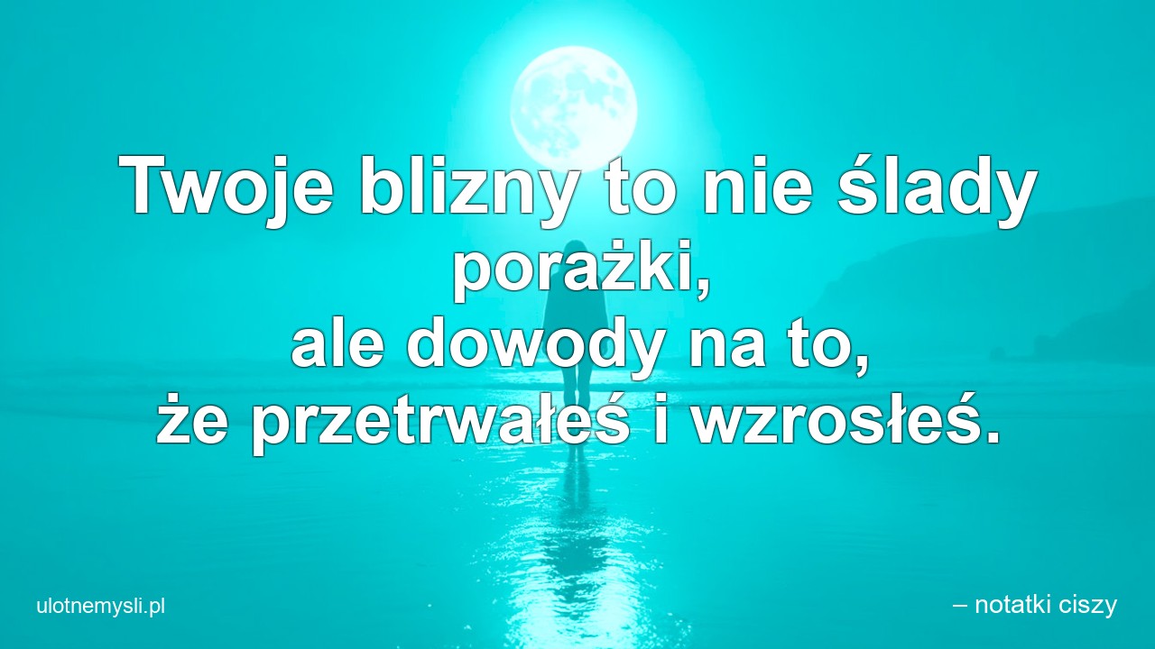 Twoje blizny to nie ślady porażki,  ale dowody na to,  że przetrwałeś i wzrosłeś.