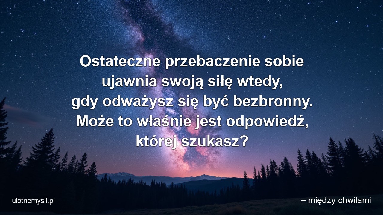 Ostateczne przebaczenie sobie ujawnia swoją siłę wtedy,  gdy odważysz się być bezbronny. Może to właśnie jest odpowiedź,  której szukasz?