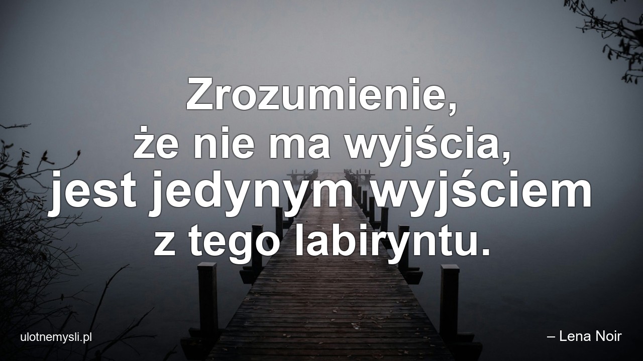 Zrozumienie,  że nie ma wyjścia,  jest jedynym wyjściem z tego labiryntu.