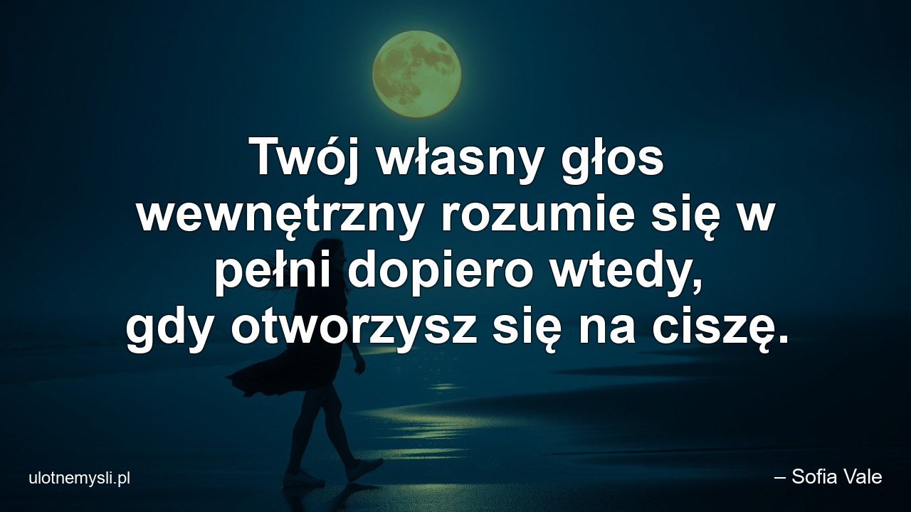 Twój własny głos wewnętrzny rozumie się w pełni dopiero wtedy,  gdy otworzysz się na ciszę.