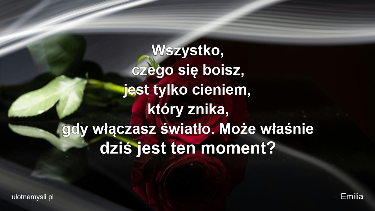 Wszystko,  czego się boisz,  jest tylko cieniem,  który znika,  gdy włączasz światło. Może właśnie dziś jest ten moment?