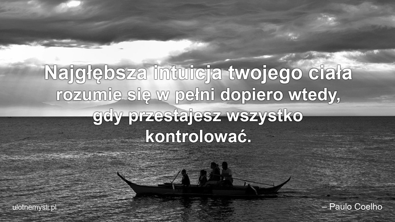 Najgłębsza intuicja twojego ciała rozumie się w pełni dopiero wtedy,  gdy przestajesz wszystko kontrolować.