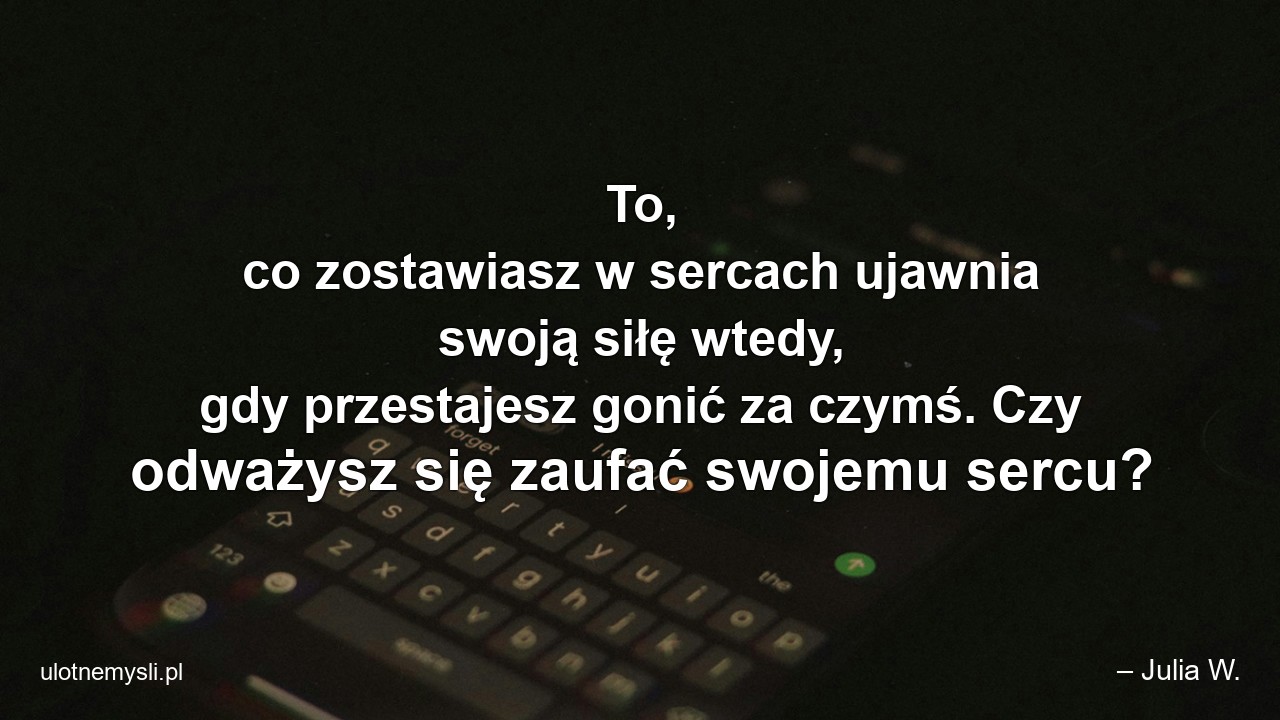 To,  co zostawiasz w sercach ujawnia swoją siłę wtedy,  gdy przestajesz gonić za czymś. Czy odważysz się zaufać swojemu sercu?