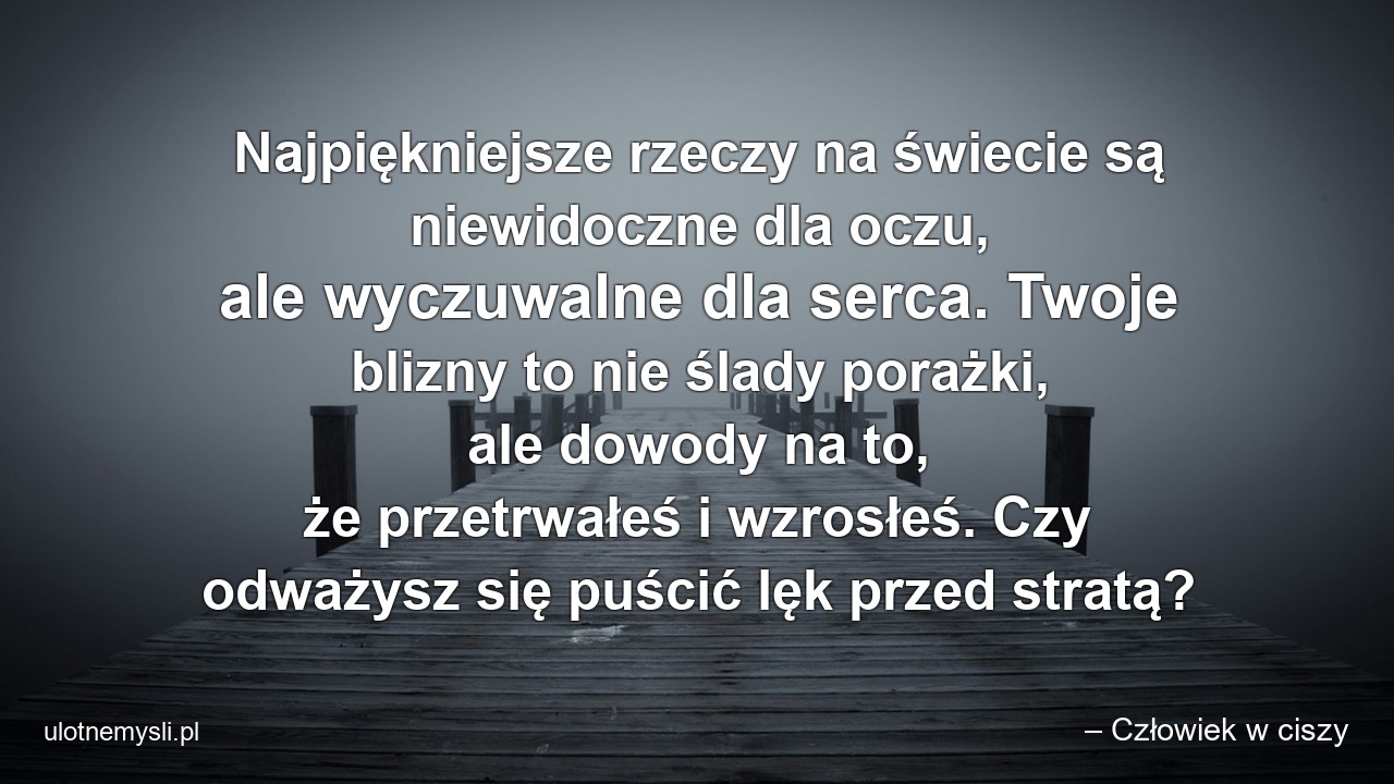Najpiękniejsze rzeczy na świecie są niewidoczne dla oczu,  ale wyczuwalne dla serca. Twoje blizny to nie ślady porażki,  ale dowody na to,  że przetrwałeś i wzrosłeś. Czy odważysz się puścić lęk przed stratą?