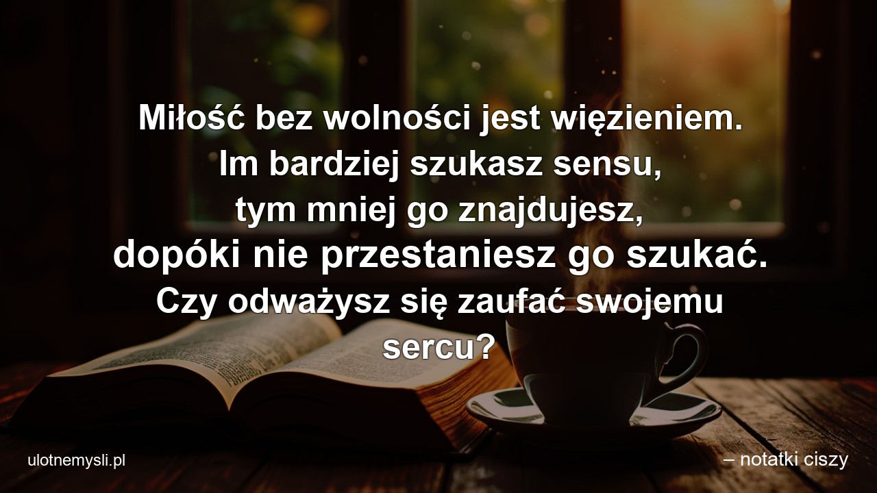 Miłość bez wolności jest więzieniem. Im bardziej szukasz sensu,  tym mniej go znajdujesz,  dopóki nie przestaniesz go szukać. Czy odważysz się zaufać swojemu sercu?