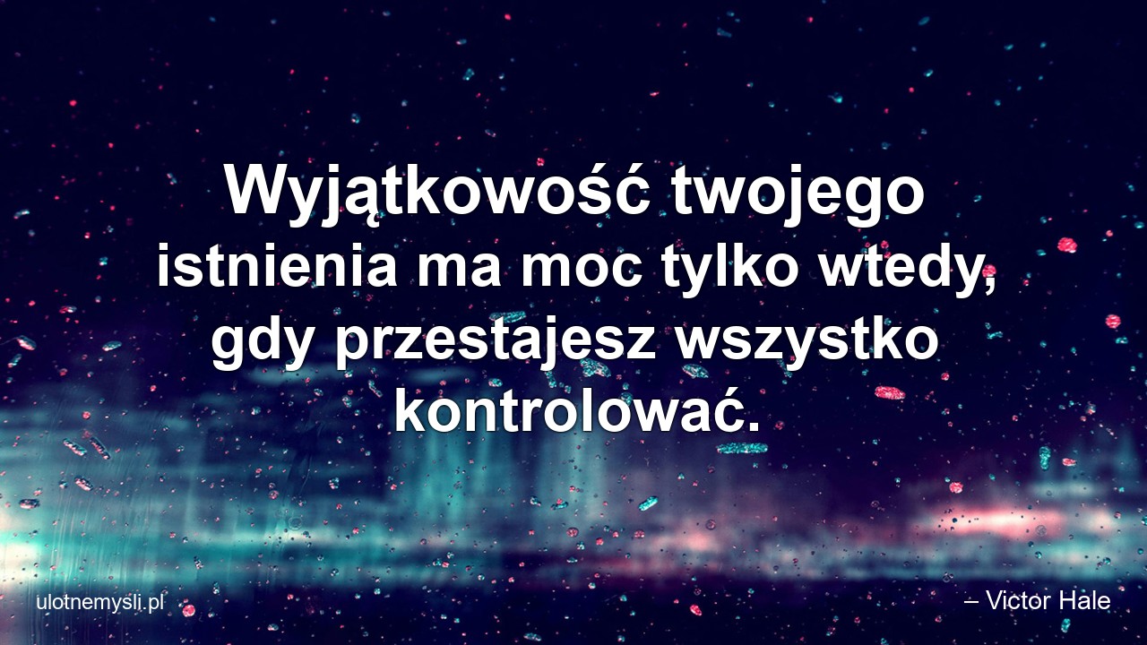 Wyjątkowość twojego istnienia ma moc tylko wtedy,  gdy przestajesz wszystko kontrolować.