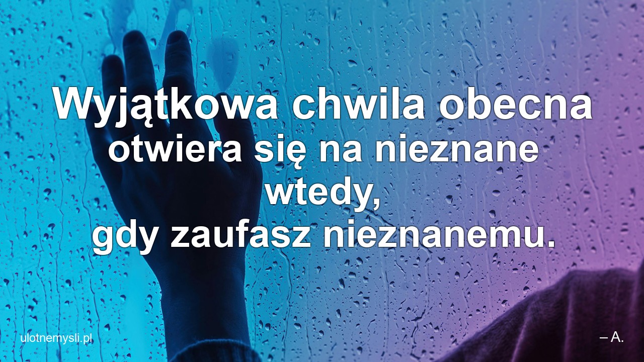 Wyjątkowa chwila obecna otwiera się na nieznane wtedy,  gdy zaufasz nieznanemu.