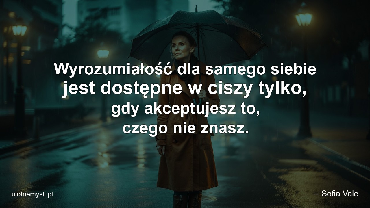Wyrozumiałość dla samego siebie jest dostępne w ciszy tylko,  gdy akceptujesz to,  czego nie znasz.