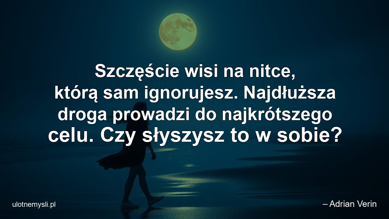 Szczęście wisi na nitce,  którą sam ignorujesz. Najdłuższa droga prowadzi do najkrótszego celu. Czy słyszysz to w sobie?