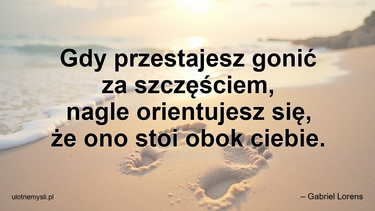 Gdy przestajesz gonić za szczęściem,  nagle orientujesz się,  że ono stoi obok ciebie.