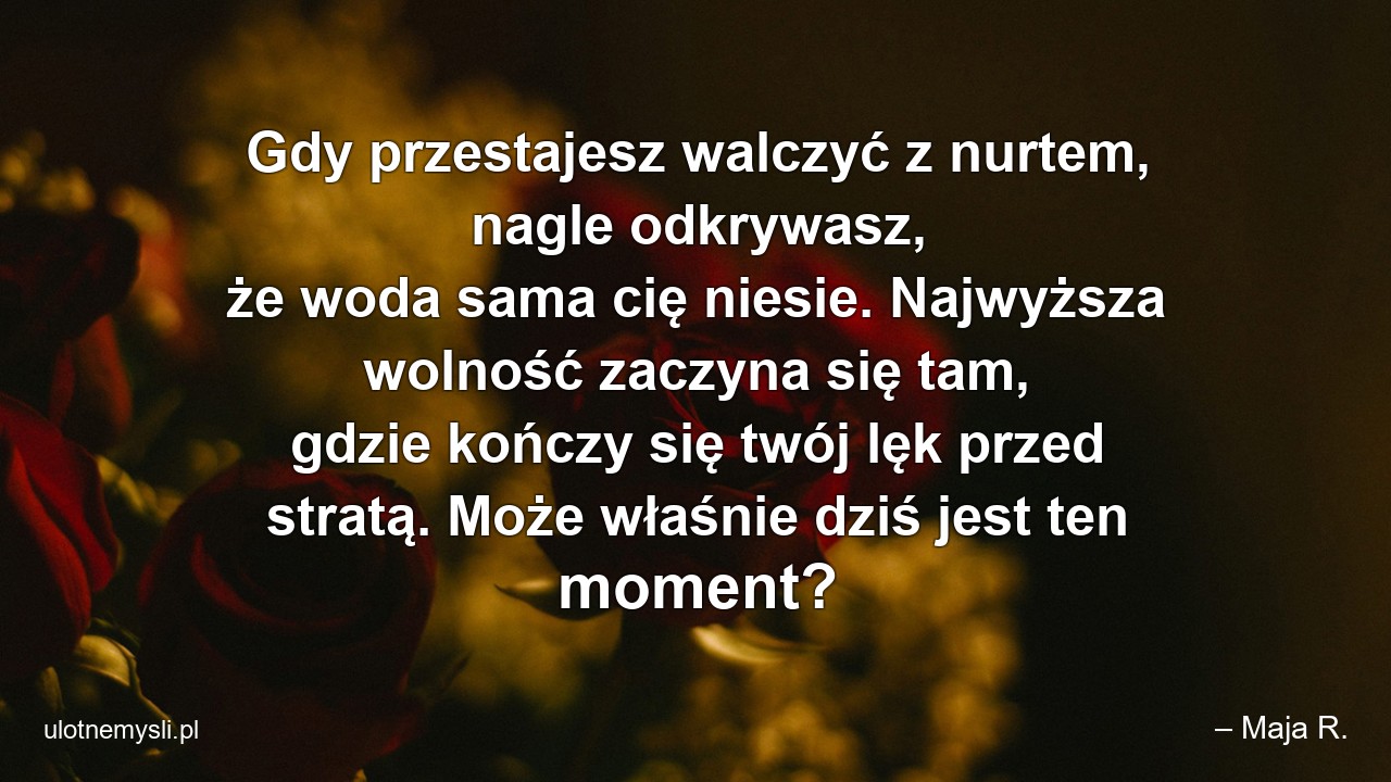 Gdy przestajesz walczyć z nurtem,  nagle odkrywasz,  że woda sama cię niesie. Najwyższa wolność zaczyna się tam,  gdzie kończy się twój lęk przed stratą. Może właśnie dziś jest ten moment?