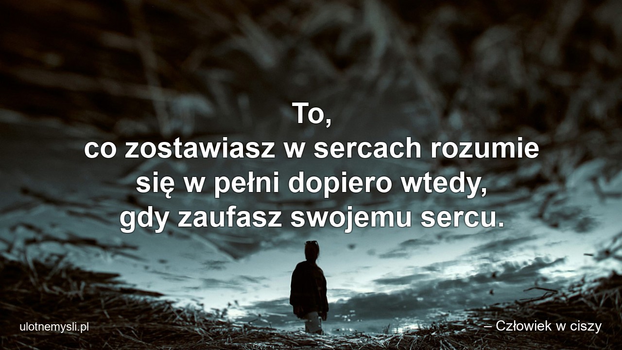 To,  co zostawiasz w sercach rozumie się w pełni dopiero wtedy,  gdy zaufasz swojemu sercu.