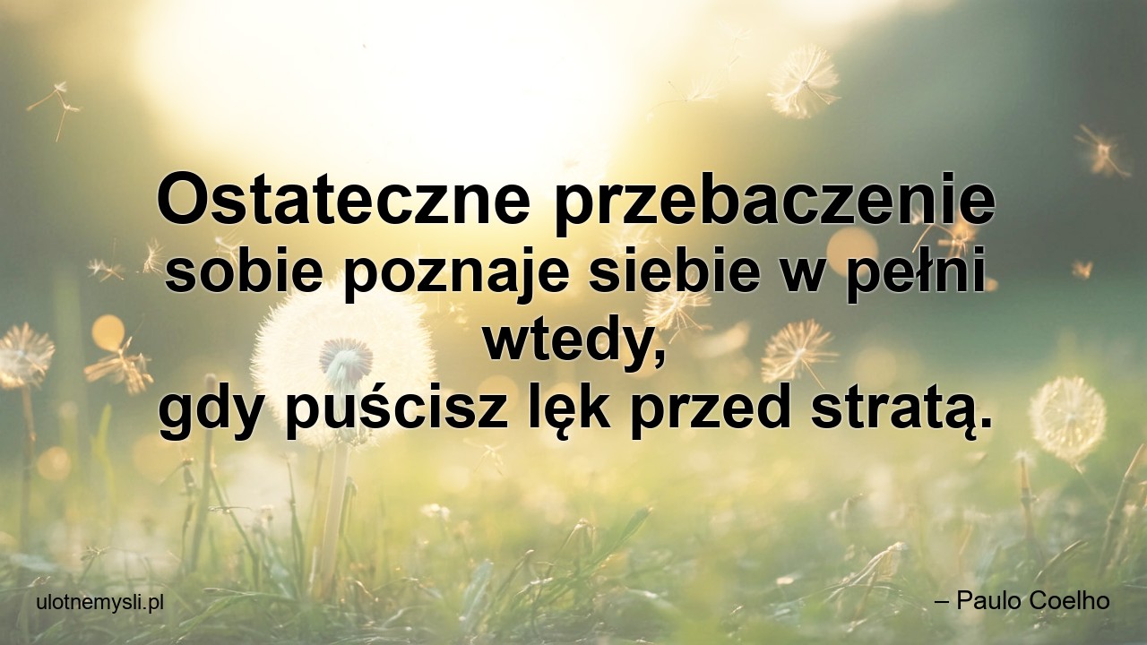 Ostateczne przebaczenie sobie poznaje siebie w pełni wtedy,  gdy puścisz lęk przed stratą.