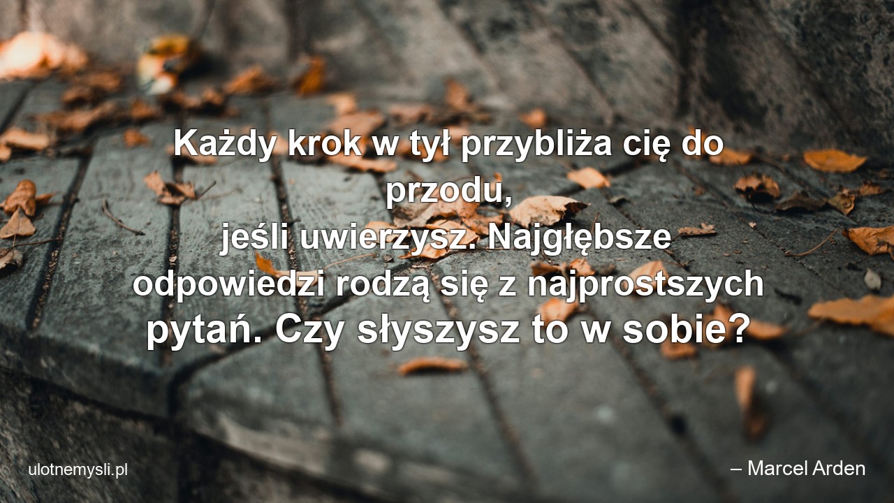 Każdy krok w tył przybliża cię do przodu,  jeśli uwierzysz. Najgłębsze odpowiedzi rodzą się z najprostszych pytań. Czy słyszysz to w sobie?
