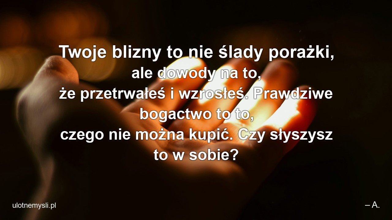 Twoje blizny to nie ślady porażki,  ale dowody na to,  że przetrwałeś i wzrosłeś. Prawdziwe bogactwo to to,  czego nie można kupić. Czy słyszysz to w sobie?