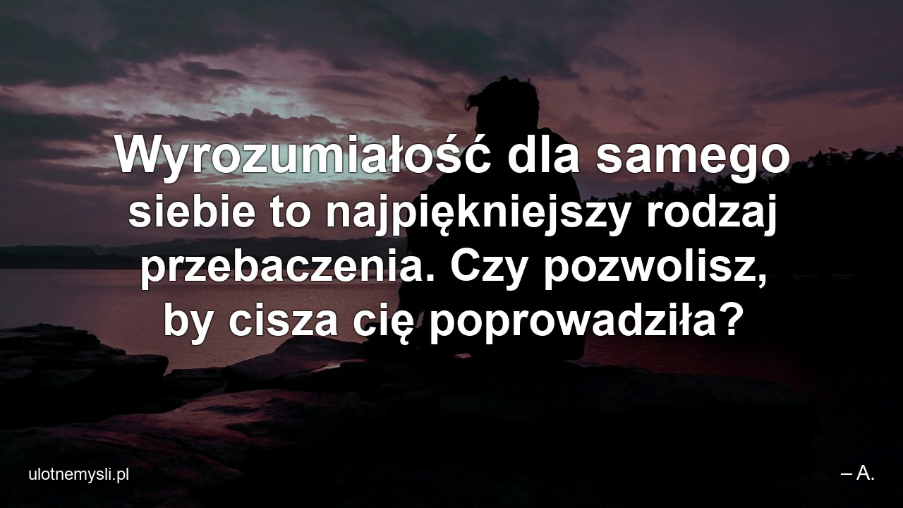 Wyrozumiałość dla samego siebie to najpiękniejszy rodzaj przebaczenia. Czy pozwolisz,  by cisza cię poprowadziła?